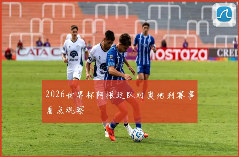 2026世界杯阿根廷队对奥地利赛事看点观察