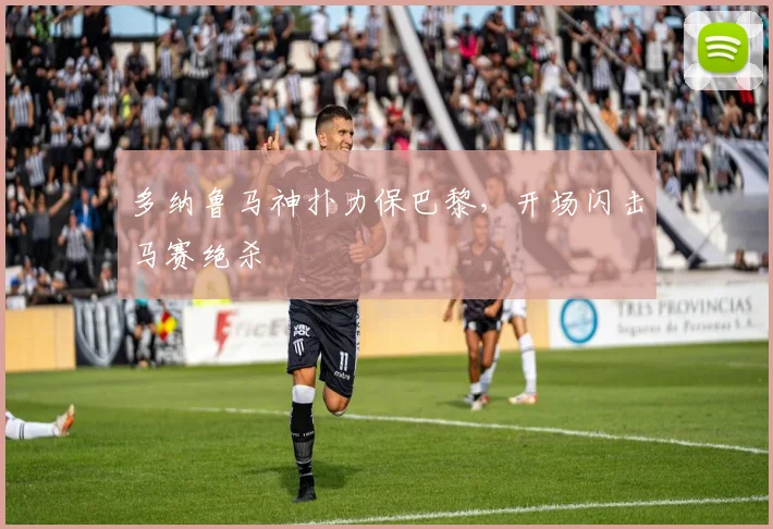 多纳鲁马神扑力保巴黎,开场闪击马赛绝杀