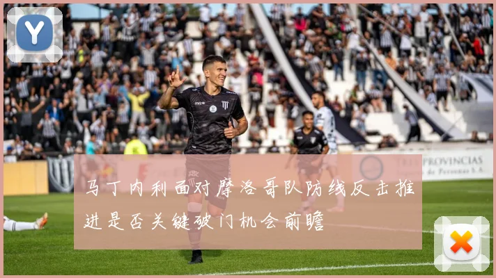 马丁内利面对摩洛哥队防线反击推进是否关键破门机会前瞻
