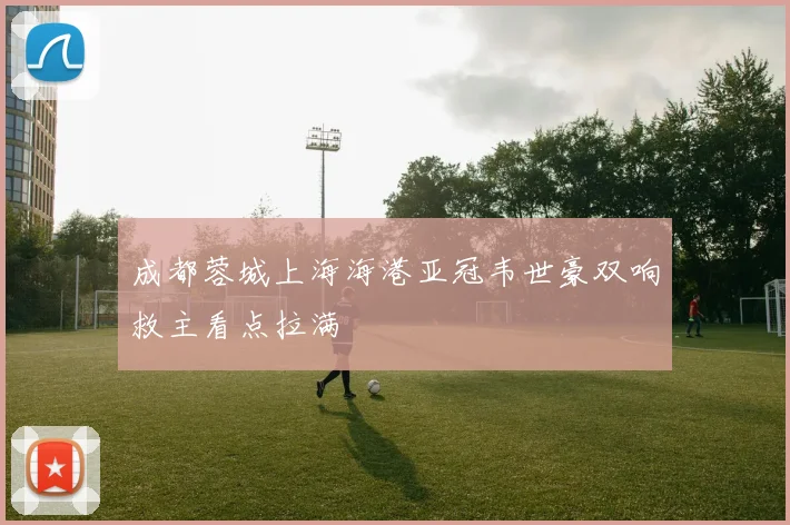 成都蓉城上海海港亚冠韦世豪双响救主看点拉满