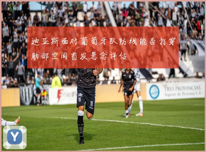 迪亚斯面对葡萄牙队防线能否打穿肋部空间首发悬念评估