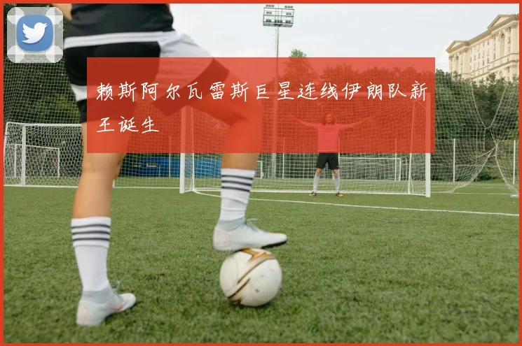 赖斯阿尔瓦雷斯巨星连线伊朗队新王诞生