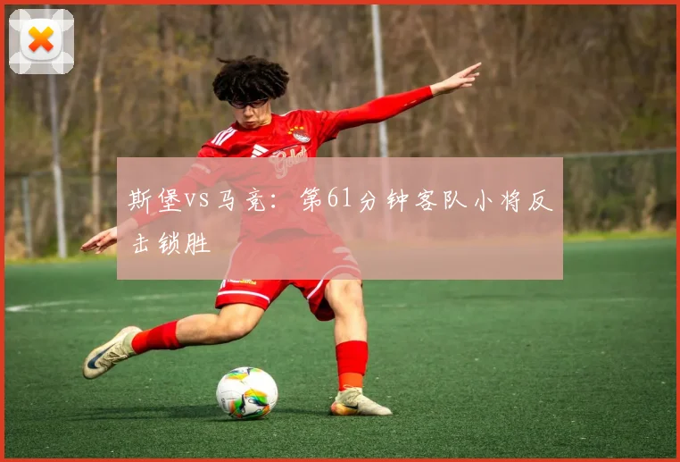 斯堡vs马竞：第61分钟客队小将反击锁胜