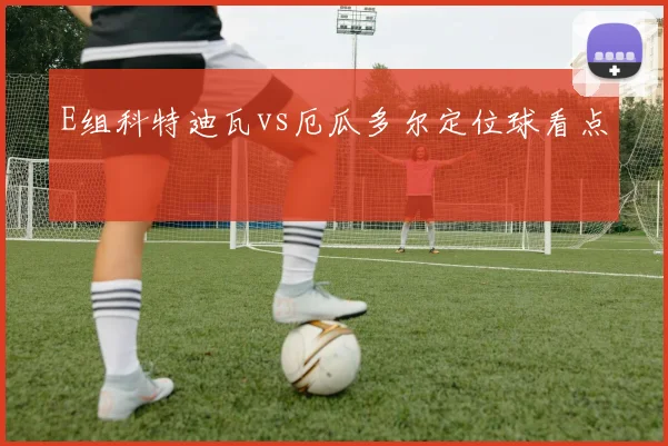 E组科特迪瓦vs厄瓜多尔定位球看点