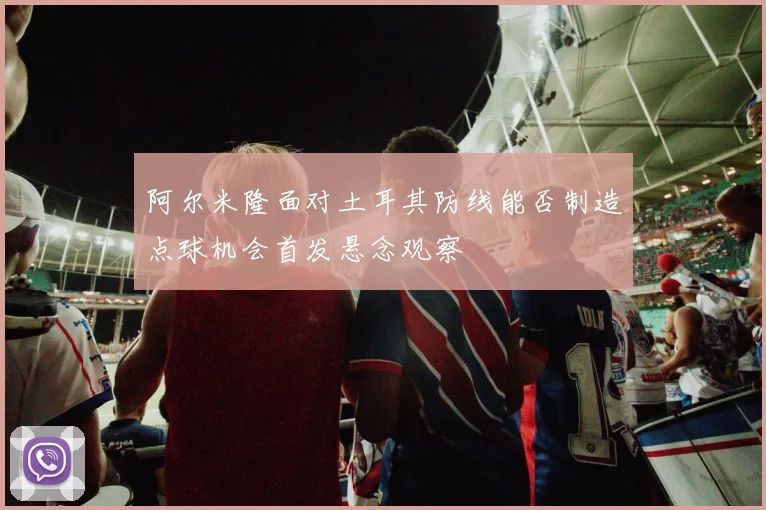阿尔米隆面对土耳其防线能否制造点球机会首发悬念观察