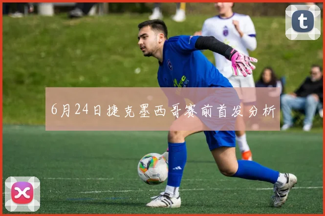 6月24日捷克墨西哥赛前首发分析