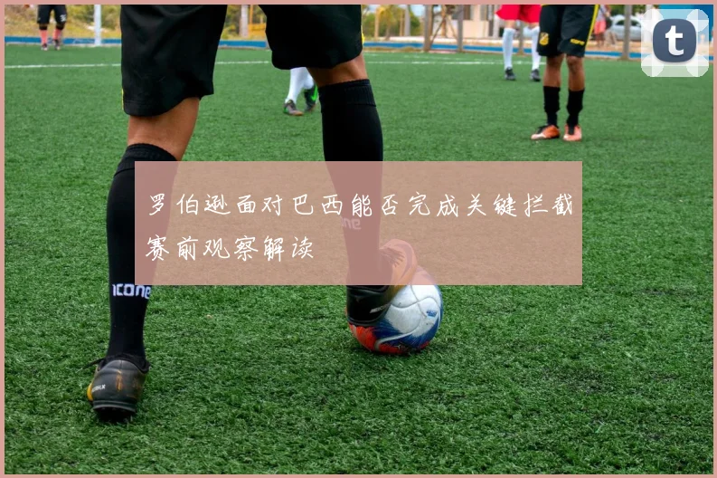 罗伯逊面对巴西能否完成关键拦截赛前观察解读