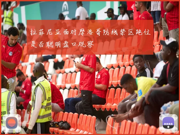 拉菲尼亚面对摩洛哥防线禁区跑位是否聪明盘口观察
