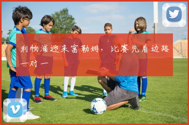 利物浦迎来富勒姆，比赛先看边路一对一