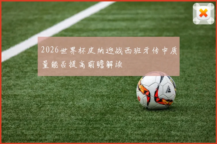 2026世界杯皮纳迎战西班牙传中质量能否提高前瞻解读