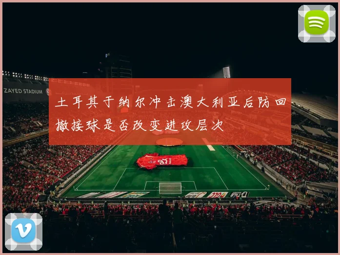 土耳其于纳尔冲击澳大利亚后防回撤接球是否改变进攻层次