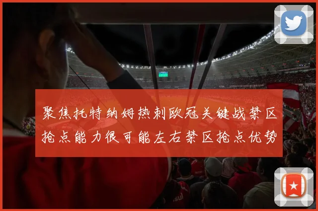 聚焦托特纳姆热刺欧冠关键战禁区抢点能力很可能左右禁区抢点优势