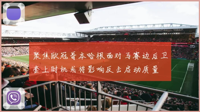 聚焦欧冠哥本哈根面对马赛边后卫套上时机或将影响反击启动质量