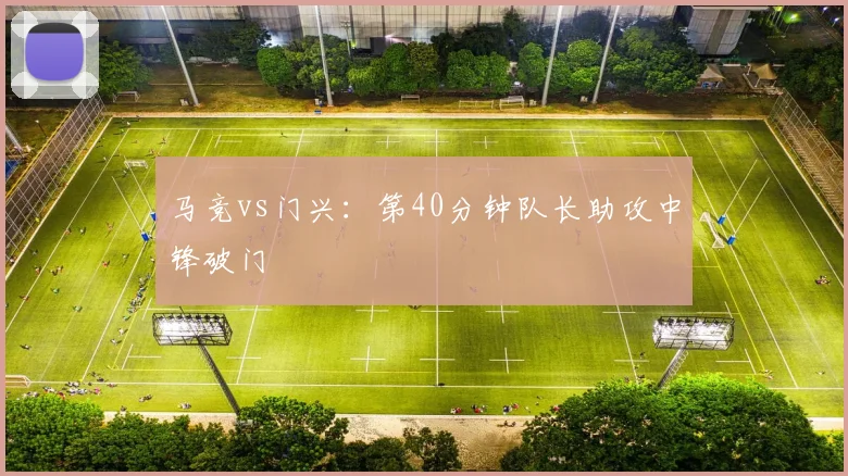 马竞vs门兴：第40分钟队长助攻中锋破门