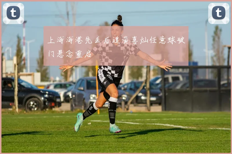上海海港先丢后追黄喜灿任意球破门悬念重启
