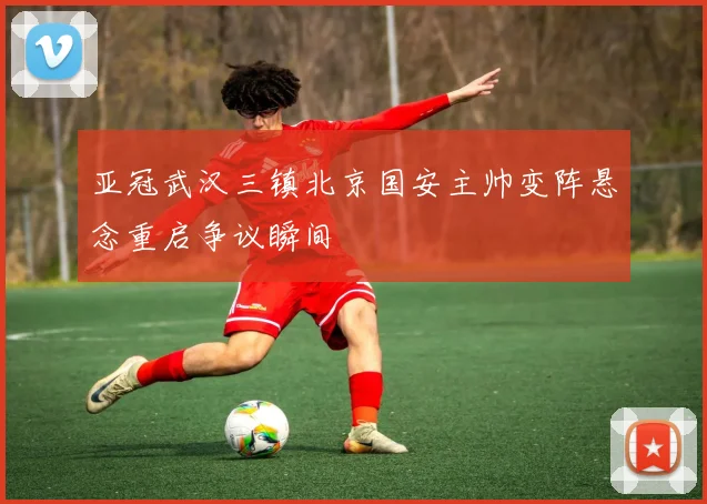 亚冠武汉三镇北京国安主帅变阵悬念重启争议瞬间