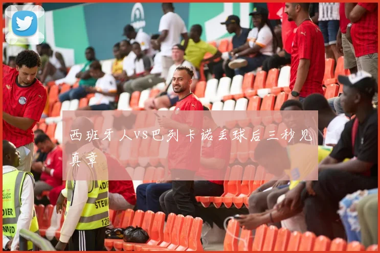 西班牙人vs巴列卡诺丢球后三秒见真章