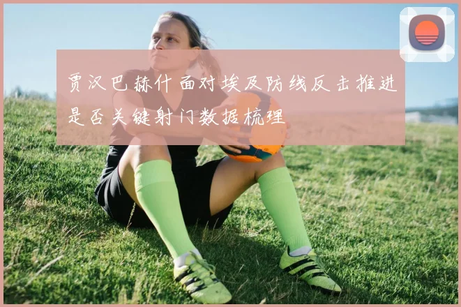贾汉巴赫什面对埃及防线反击推进是否关键射门数据梳理
