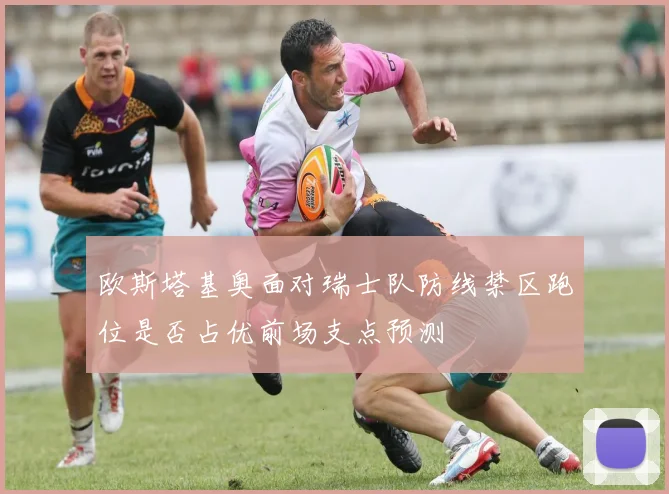 欧斯塔基奥面对瑞士队防线禁区跑位是否占优前场支点预测