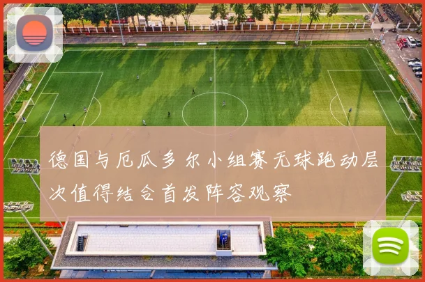 德国与厄瓜多尔小组赛无球跑动层次值得结合首发阵容观察