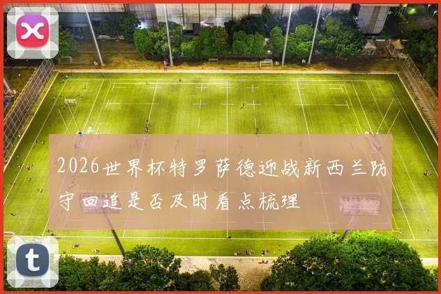 2026世界杯特罗萨德迎战新西兰防守回追是否及时看点梳理