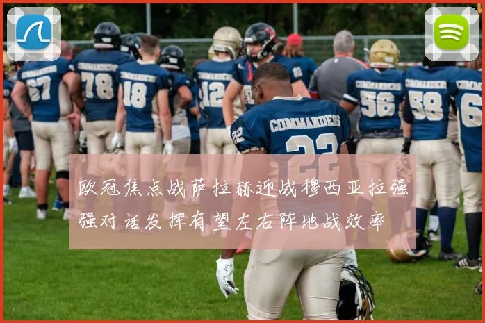 欧冠焦点战萨拉赫迎战穆西亚拉强强对话发挥有望左右阵地战效率