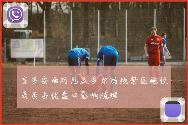 京多安面对厄瓜多尔防线禁区跑位是否占优盘口影响梳理