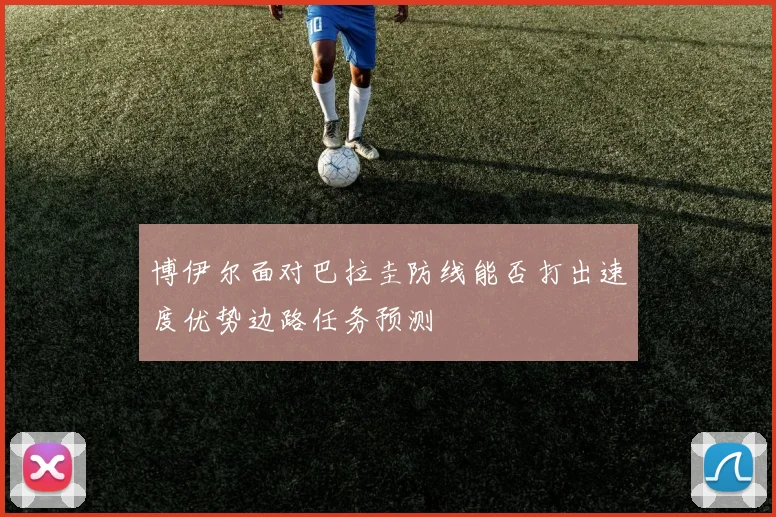 博伊尔面对巴拉圭防线能否打出速度优势边路任务预测