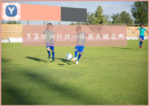 男篮欧洲杯核心体能关键在哪