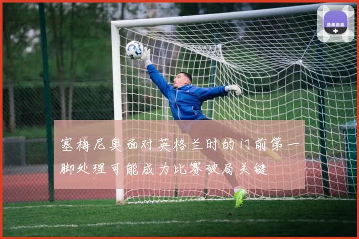 塞梅尼奥面对英格兰时的门前第一脚处理可能成为比赛破局关键