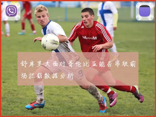 舒库罗夫面对哥伦比亚能否串联前场拦截数据分析