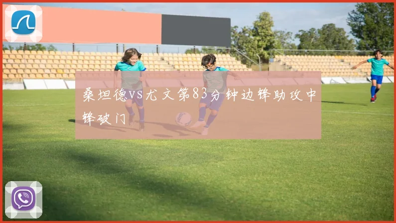 桑坦德vs尤文第83分钟边锋助攻中锋破门