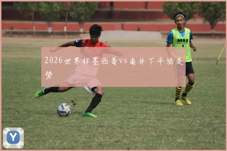 2026世界杯墨西哥vs南非下半场走势