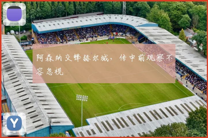 阿森纳交锋赫尔城，传中前观察不容忽视