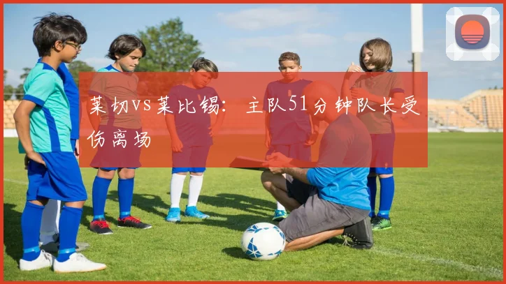 莱切vs莱比锡：主队51分钟队长受伤离场