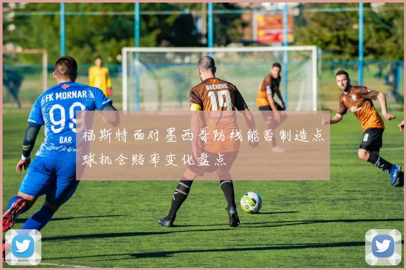 福斯特面对墨西哥防线能否制造点球机会赔率变化盘点