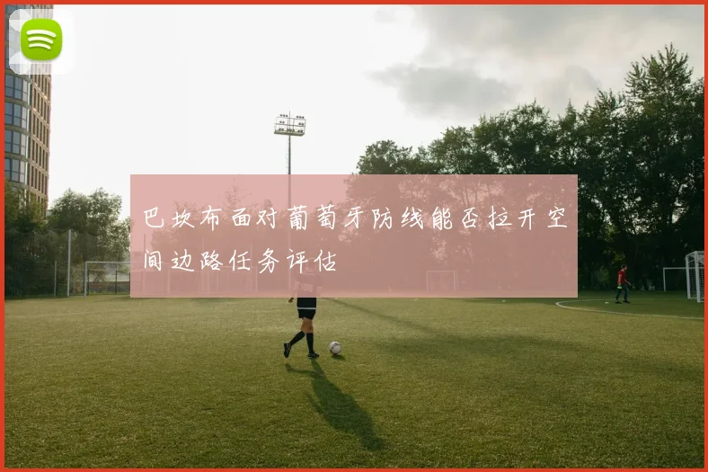 巴坎布面对葡萄牙防线能否拉开空间边路任务评估