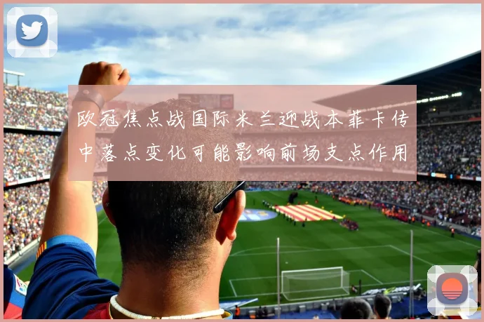 欧冠焦点战国际米兰迎战本菲卡传中落点变化可能影响前场支点作用
