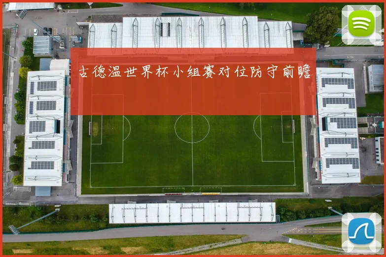 古德温世界杯小组赛对位防守前瞻