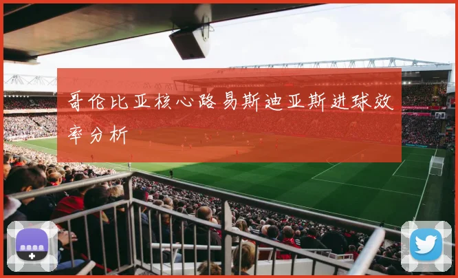 哥伦比亚核心路易斯迪亚斯进球效率分析