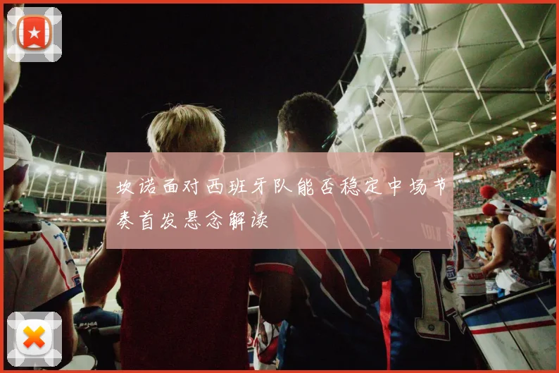 坎诺面对西班牙队能否稳定中场节奏首发悬念解读