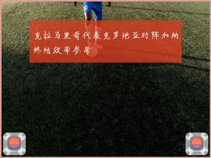 克拉马里奇代表克罗地亚对阵加纳终结效率参考