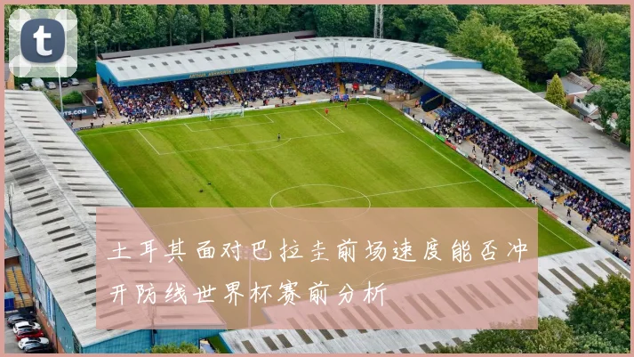 土耳其面对巴拉圭前场速度能否冲开防线世界杯赛前分析