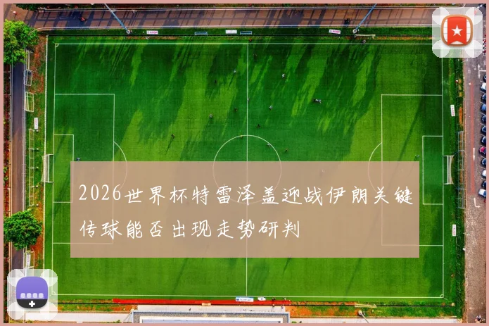 2026世界杯特雷泽盖迎战伊朗关键传球能否出现走势研判
