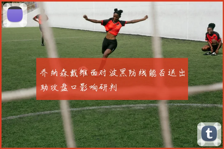 乔纳森戴维面对波黑防线能否送出助攻盘口影响研判